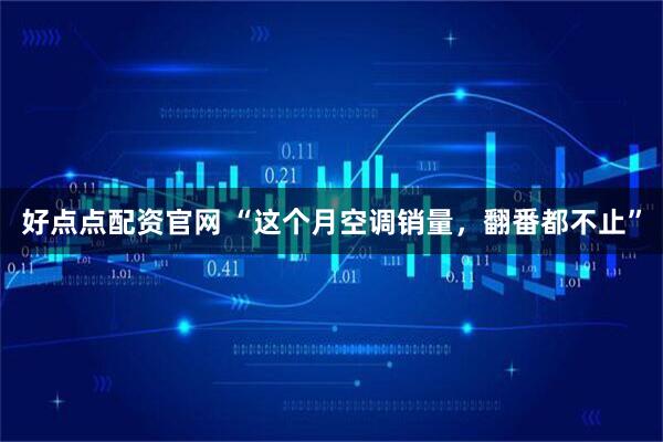 好点点配资官网 “这个月空调销量,翻番都不止”