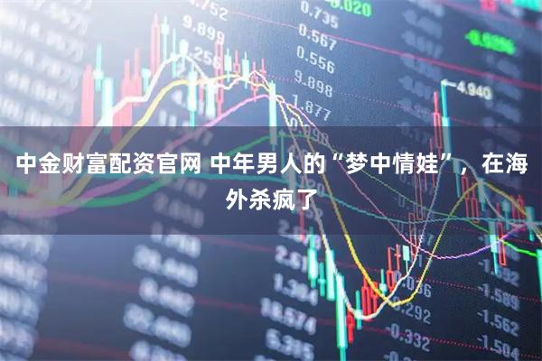 中金财富配资官网 中年男人的“梦中情娃”,在海外杀疯了