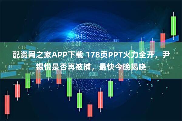 配资网之家APP下载 178页PPT火力全开,尹锡悦是否再被捕,最快今晚揭晓