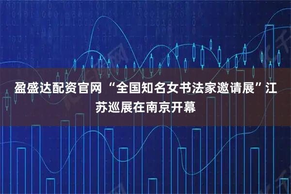 盈盛达配资官网 “全国知名女书法家邀请展”江苏巡展在南京开幕