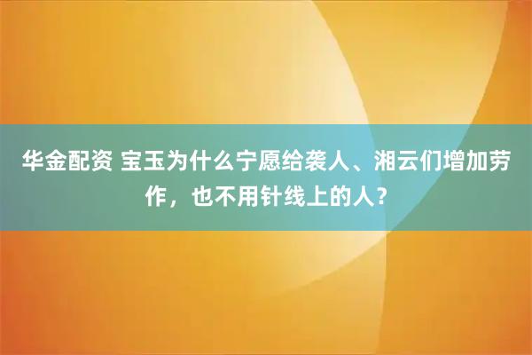 华金配资 宝玉为什么宁愿给袭人、湘云们增加劳作,也不用针线上的人?