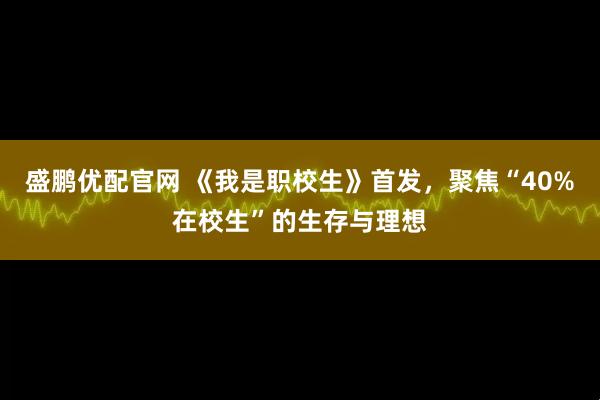 盛鹏优配官网 《我是职校生》首发,聚焦“40%在校生”的生存与理想