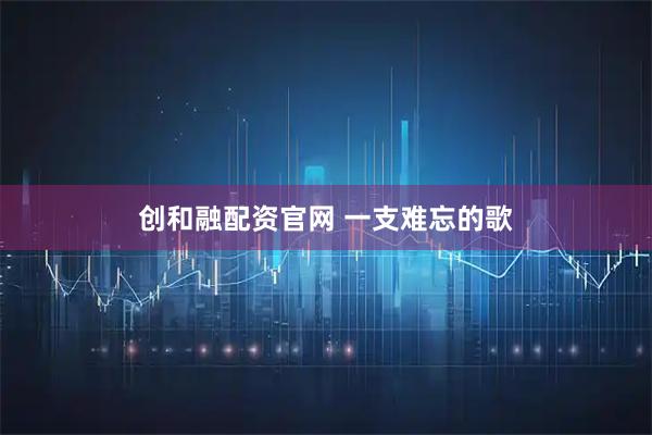 创和融配资官网 一支难忘的歌