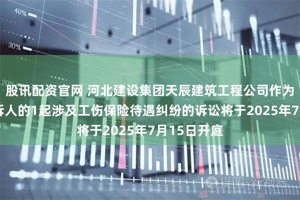 股讯配资官网 河北建设集团天辰建筑工程公司作为被告/被上诉人的1起涉及工伤保险待遇纠纷的诉讼将于2025年7月15日开庭