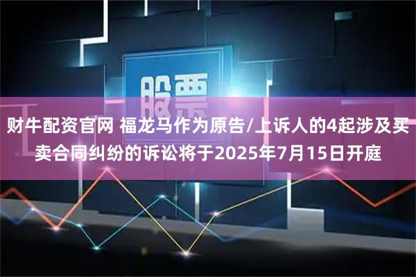 财牛配资官网 福龙马作为原告/上诉人的4起涉及买卖合同纠纷的诉讼将于2025年7月15日开庭
