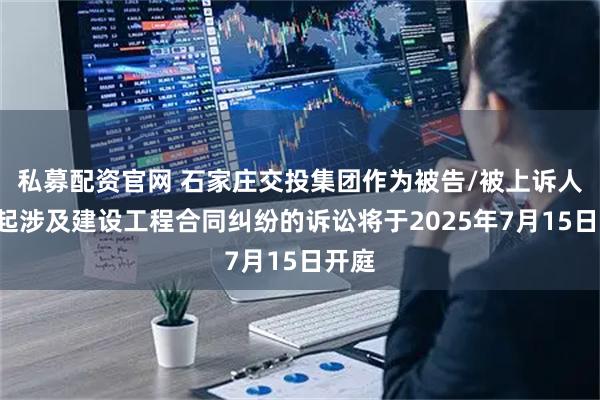 私募配资官网 石家庄交投集团作为被告/被上诉人的1起涉及建设工程合同纠纷的诉讼将于2025年7月15日开庭