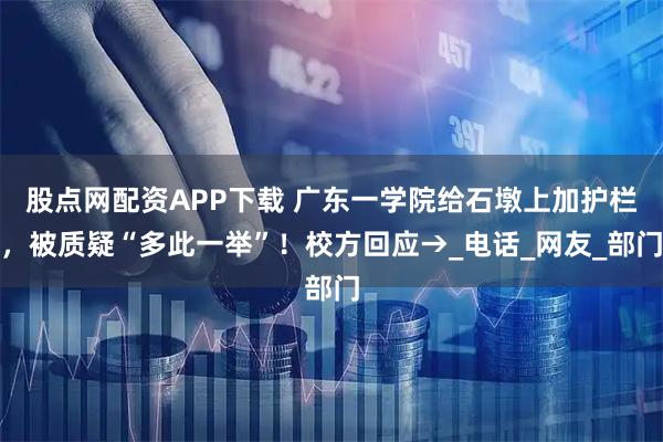 股点网配资APP下载 广东一学院给石墩上加护栏,被质疑“多此一举”!校方回应→_电话_网友_部门