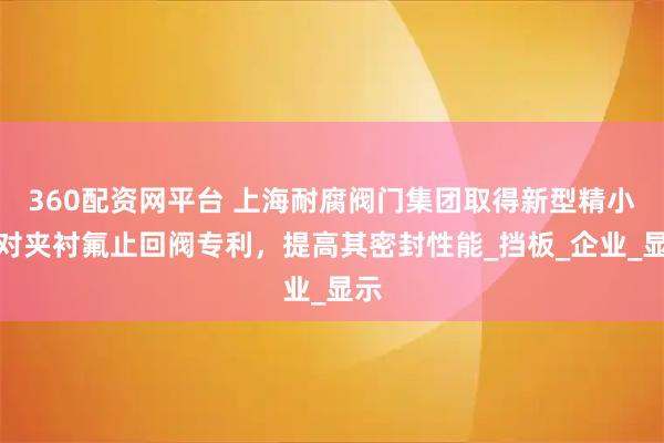 360配资网平台 上海耐腐阀门集团取得新型精小型对夹衬氟止回阀专利,提高其密封性能_挡板_企业_显示