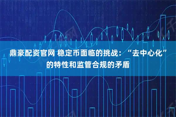 鼎豪配资官网 稳定币面临的挑战：“去中心化”的特性和监管合规的矛盾