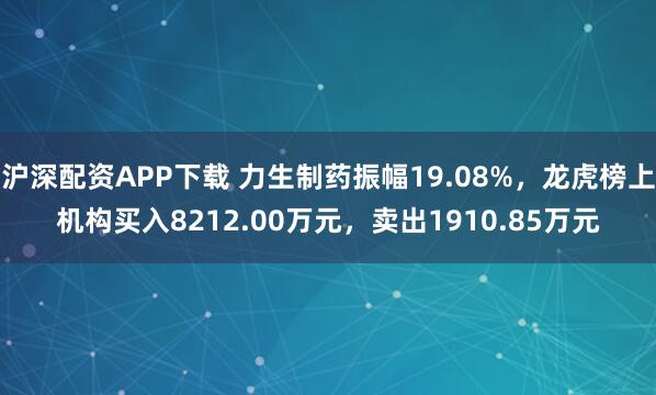 沪深配资APP下载 力生制药振幅19.08%，龙虎榜上机构买入8212.00万元，卖出1910.85万元