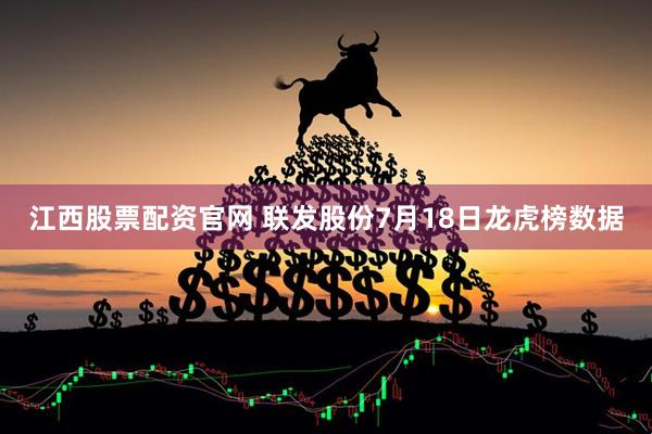 江西股票配资官网 联发股份7月18日龙虎榜数据