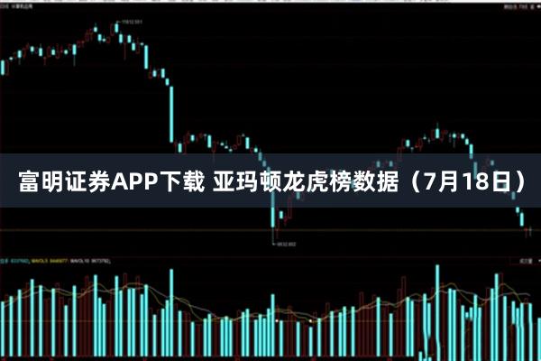 富明证券APP下载 亚玛顿龙虎榜数据(7月18日)