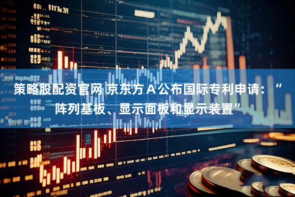 策略股配资官网 京东方Ａ公布国际专利申请：“阵列基板、显示面板和显示装置”