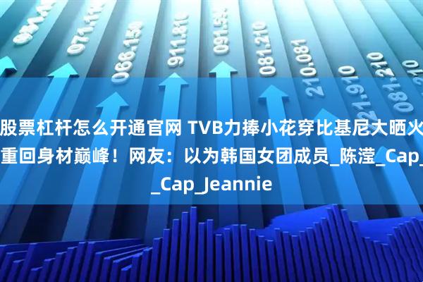 股票杠杆怎么开通官网 TVB力捧小花穿比基尼大晒火辣身材！重回身材巅峰！网友：以为韩国女团成员_陈滢_Cap_Jeannie