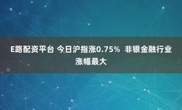 E路配资平台 今日沪指涨0.75% 非银金融行业涨幅最大