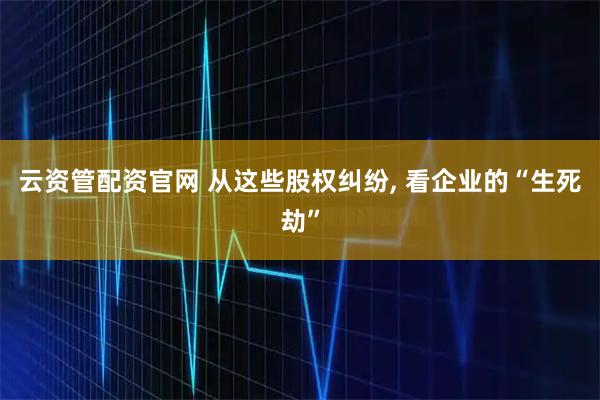 云资管配资官网 从这些股权纠纷, 看企业的“生死劫”