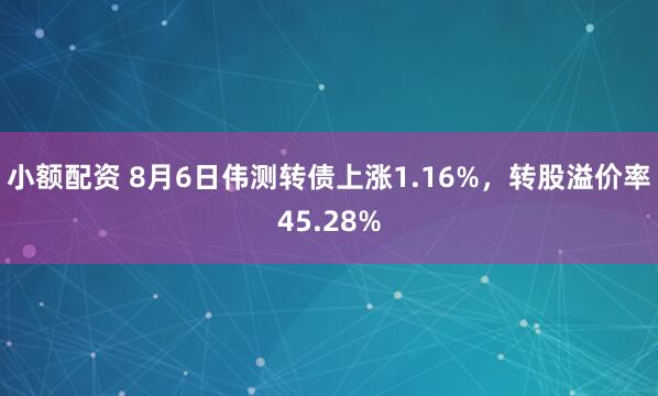 小额配资 8月6日伟测转债上涨1.16%，转股溢价率45.28%