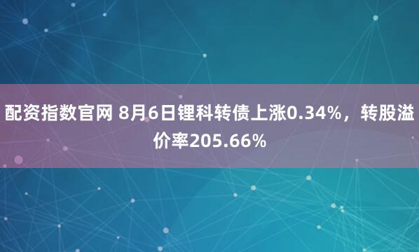 配资指数官网 8月6日锂科转债上涨0.34%,转股溢价率205.66%