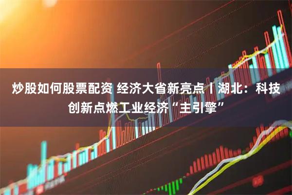 炒股如何股票配资 经济大省新亮点丨湖北：科技创新点燃工业经济“主引擎”