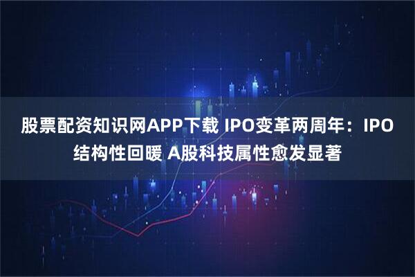 股票配资知识网APP下载 IPO变革两周年:IPO结构性回暖 A股科技属性愈发显著