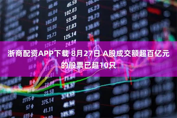 浙商配资APP下载 8月27日 A股成交额超百亿元的股票已超10只