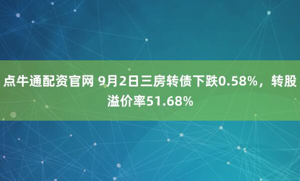 点牛通配资官网 9月2日三房转债下跌0.58%,转股溢价率51.68%