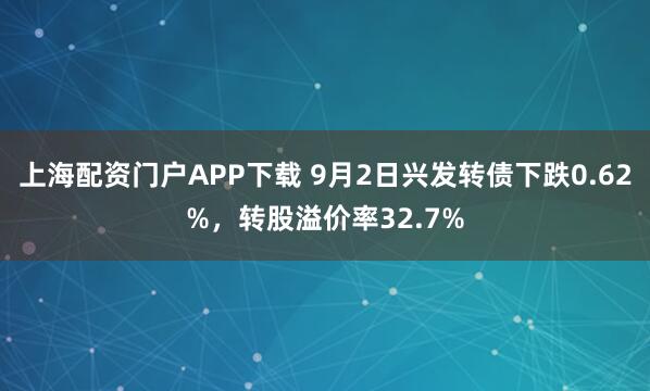上海配资门户APP下载 9月2日兴发转债下跌0.62%,转股溢价率32.7%