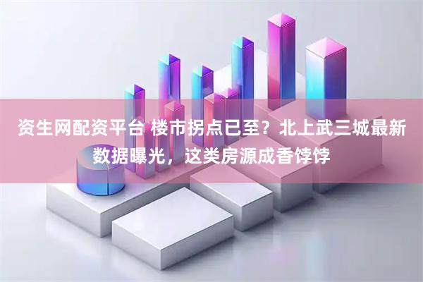 资生网配资平台 楼市拐点已至?北上武三城最新数据曝光,这类房源成香饽饽