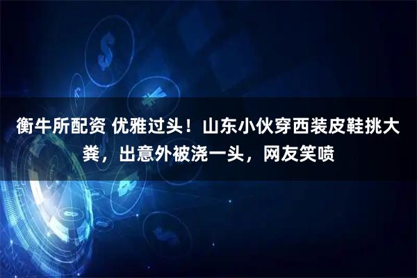 衡牛所配资 优雅过头!山东小伙穿西装皮鞋挑大粪,出意外被浇一头,网友笑喷