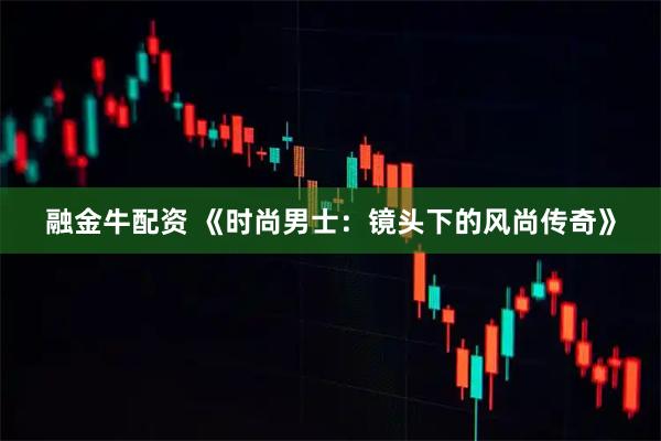 融金牛配资 《时尚男士:镜头下的风尚传奇》