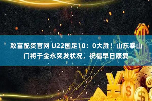 致富配资官网 U22国足10:0大胜!山东泰山门将于金永突发状况,祝福早日康复