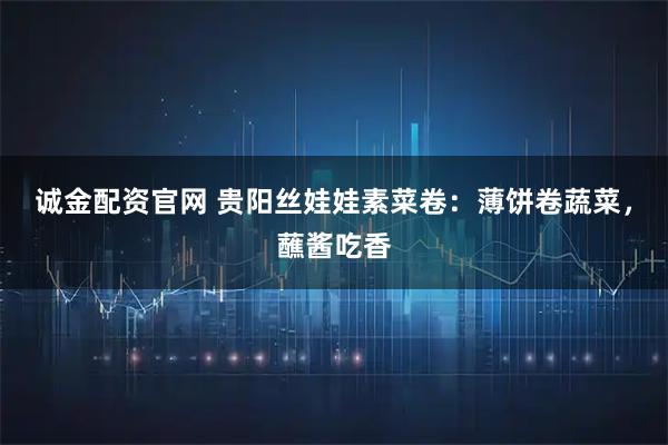 诚金配资官网 贵阳丝娃娃素菜卷:薄饼卷蔬菜,蘸酱吃香