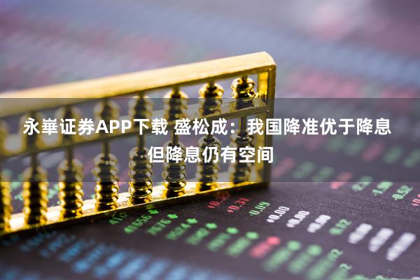 永崋证券APP下载 盛松成:我国降准优于降息 但降息仍有空间