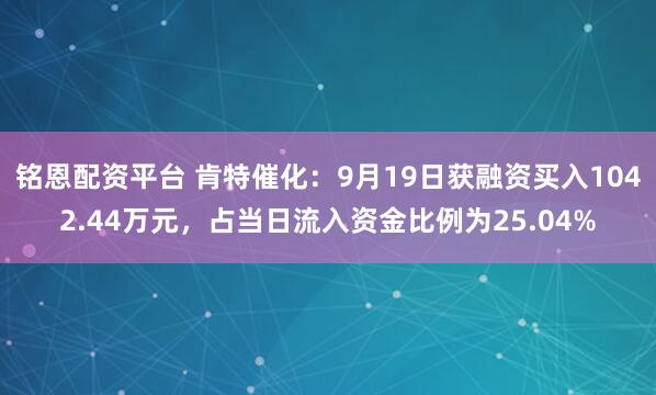 铭恩配资平台 肯特催化:9月19日获融资买入1042.44万元,占当日流入资金比例为25.04%