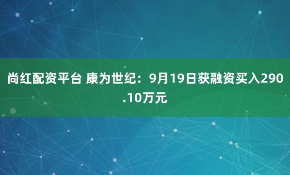 尚红配资平台 康为世纪：9月19日获融资买入290.10万元