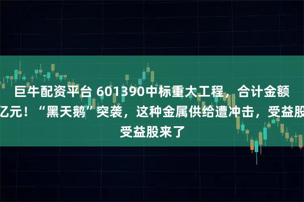 巨牛配资平台 601390中标重大工程,合计金额502亿元!“黑天鹅”突袭,这种金属供给遭冲击,受益股来了