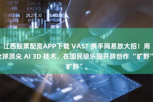 江西股票配资APP下载 VAST 携手网易放大招!用全球顶尖 AI 3D 技术,在国民级乐园开辟创作 “旷野”。