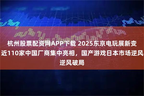 杭州股票配资网APP下载 2025东京电玩展新变量:近110家中国厂商集中亮相,国产游戏日本市场逆风破局
