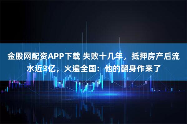 金股网配资APP下载 失败十几年,抵押房产后流水近3亿,火遍全国:他的翻身作来了