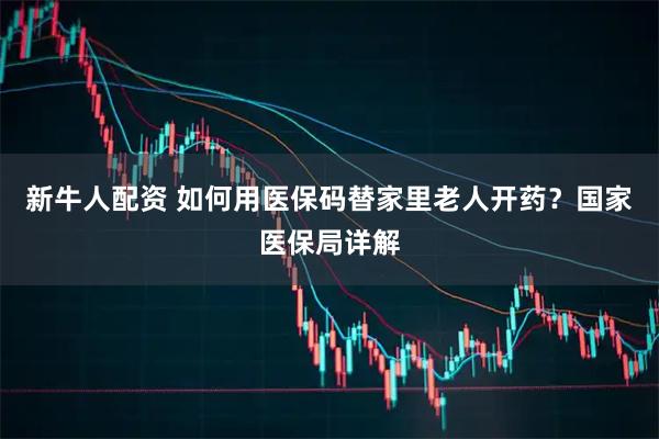 新牛人配资 如何用医保码替家里老人开药?国家医保局详解
