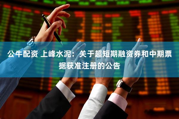 公牛配资 上峰水泥：关于超短期融资券和中期票据获准注册的公告