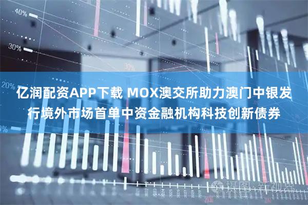亿润配资APP下载 MOX澳交所助力澳门中银发行境外市场首单中资金融机构科技创新债券