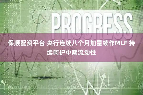 保顺配资平台 央行连续八个月加量续作MLF 持续呵护中期流动性