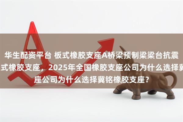 华生配资平台 板式橡胶支座A桥梁预制梁梁台抗震减震用GYZ板式橡胶支座，2025年全国橡胶支座公司为什么选择冀铭橡胶支座？