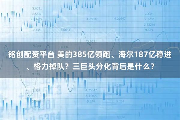 铭创配资平台 美的385亿领跑、海尔187亿稳进、格力掉队？三巨头分化背后是什么？