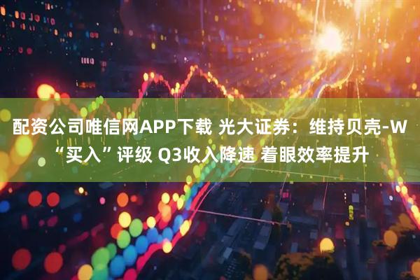 配资公司唯信网APP下载 光大证券：维持贝壳-W“买入”评级 Q3收入降速 着眼效率提升