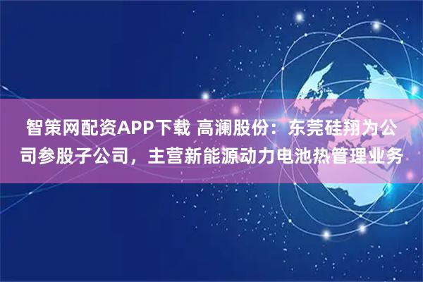 智策网配资APP下载 高澜股份：东莞硅翔为公司参股子公司，主营新能源动力电池热管理业务