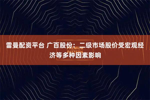 雷曼配资平台 广百股份：二级市场股价受宏观经济等多种因素影响