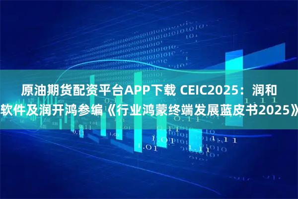 原油期货配资平台APP下载 CEIC2025：润和软件及润开鸿参编《行业鸿蒙终端发展蓝皮书2025》