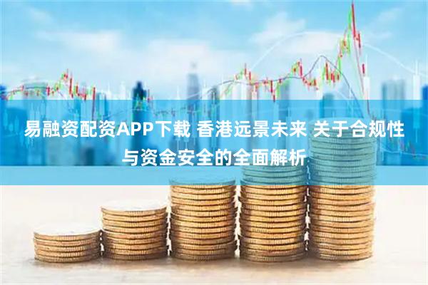 易融资配资APP下载 香港远景未来 关于合规性与资金安全的全面解析